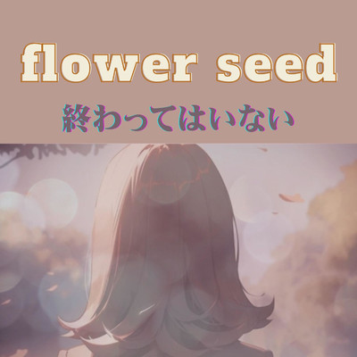 終わってはいない/flower seed