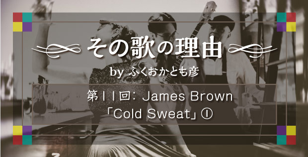 【その歌の理由 by ふくおかとも彦】 第11回 James Brown「Cold Sweat」①